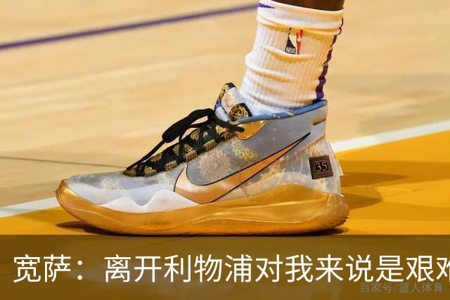 宽萨：离开利物浦对我来说是艰难的决定，但我需要每周都能出场
