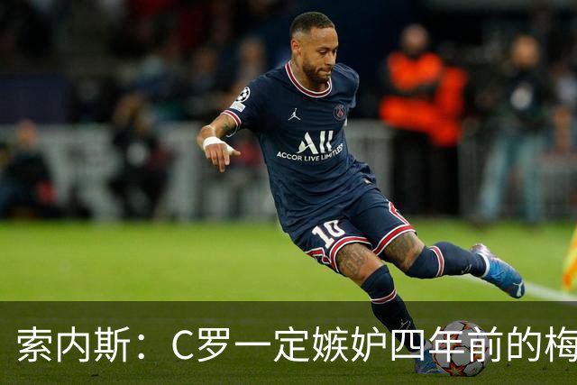 索内斯：C罗一定嫉妒四年前的梅西，葡萄牙的实力足够登顶世界杯